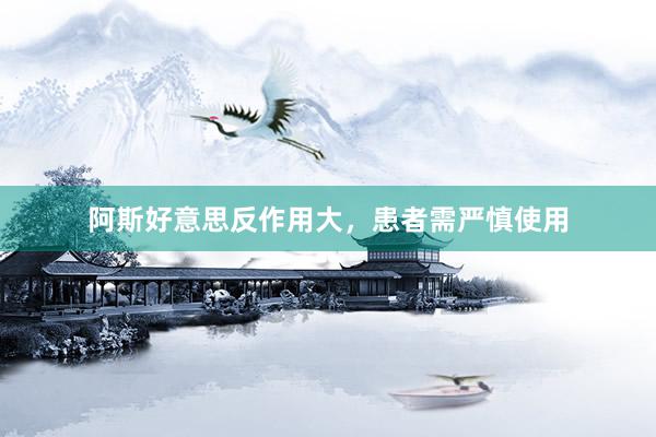 阿斯好意思反作用大，患者需严慎使用
