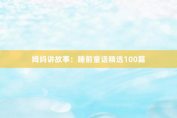 姆妈讲故事:睡前童话精选100篇