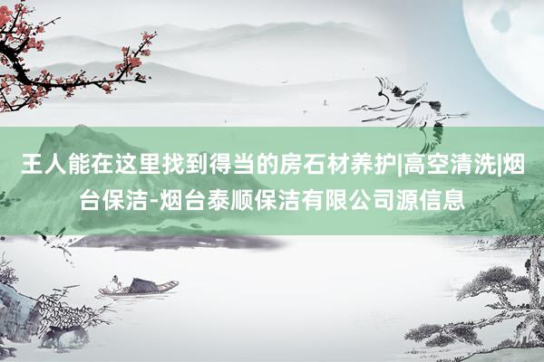 王人能在这里找到得当的房石材养护|高空清洗|烟台保洁-烟台泰顺保洁有限公司源信息
