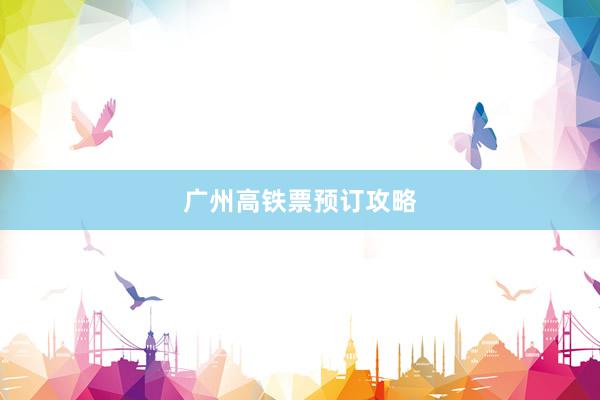 广州高铁票预订攻略