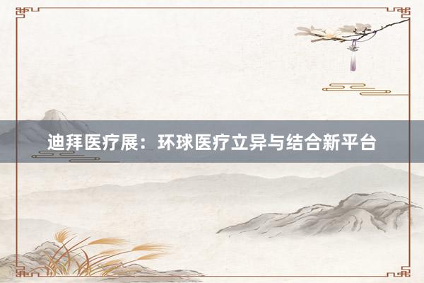 迪拜医疗展：环球医疗立异与结合新平台