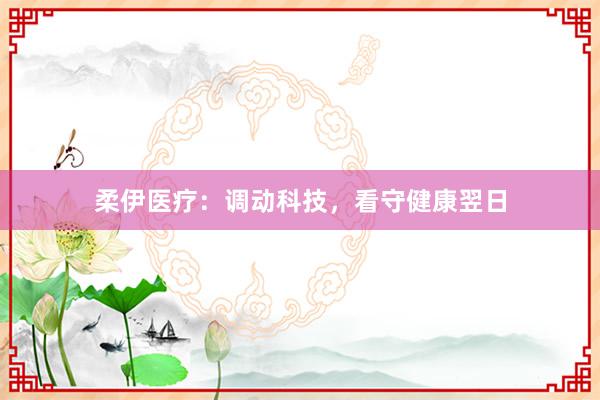 柔伊医疗：调动科技，看守健康翌日