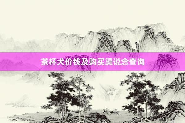 茶杯犬价钱及购买渠说念查询